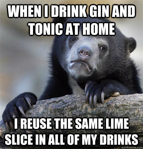 when i drink gin and tonic at home i reuse the same lime slice in all of my  drinks - Confession Bear - quickmeme