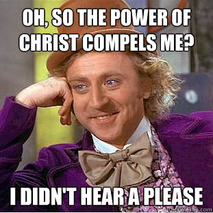 Oh, so the power of Christ compels me? I didn't hear a please -  Condescending Wonka - quickmeme