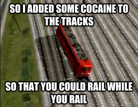 So i added some cocaine to the tracks so that you could rail while you rail  - Hey bro, heard you like railing - quickmeme