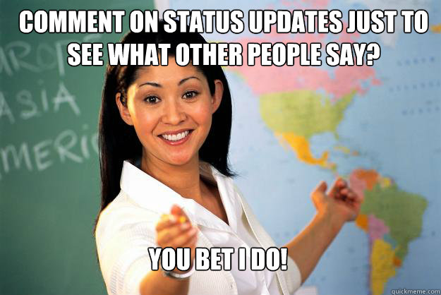 comment on status updates just to see what other people say? you bet I do!  - Unhelpful High School Teacher - quickmeme