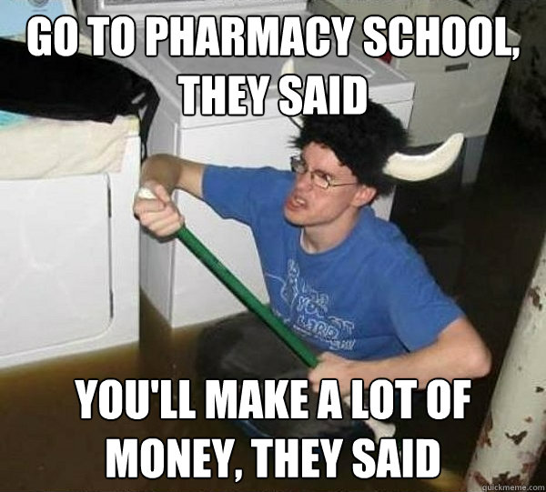 Go to pharmacy school, they said you'll make a lot of money, they said -  They said - quickmeme